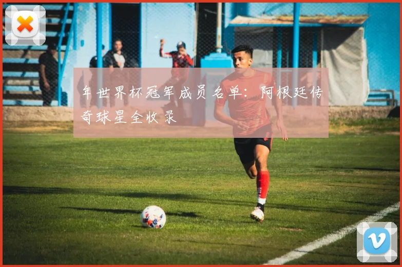年世界杯冠军成员名单:阿根廷传奇球星全收录
