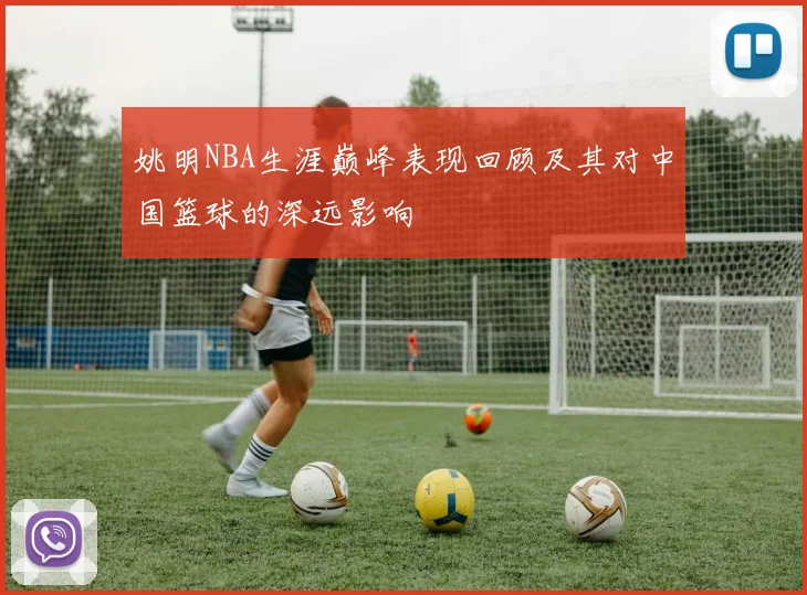姚明NBA生涯巅峰表现回顾及其对中国篮球的深远影响