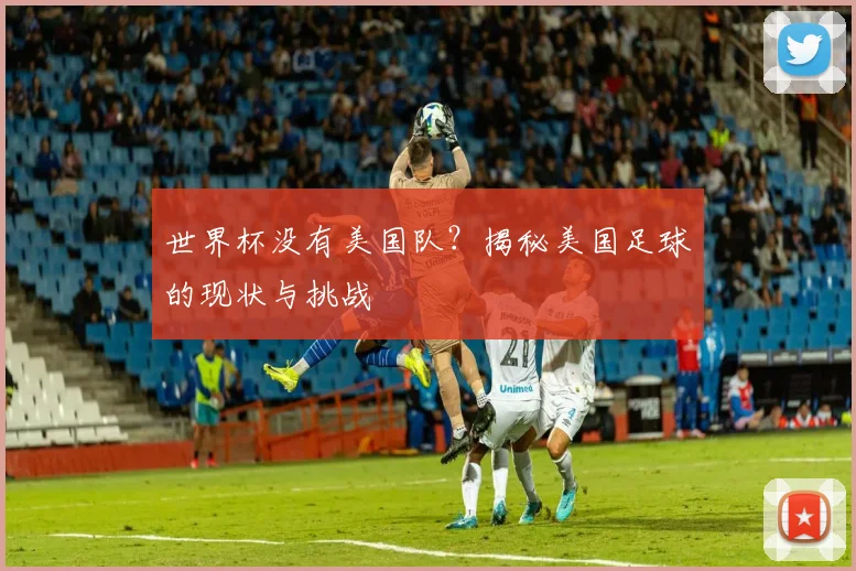 世界杯没有美国队?揭秘美国足球的现状与挑战