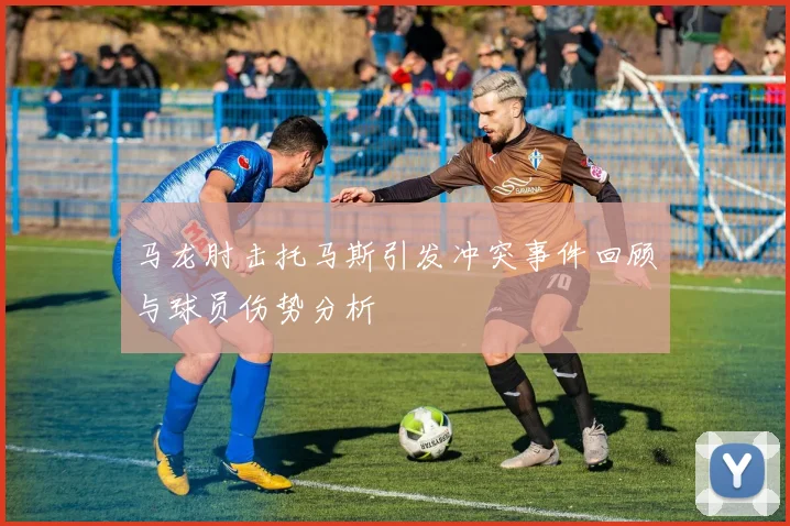 马龙肘击托马斯引发冲突事件回顾与球员伤势分析