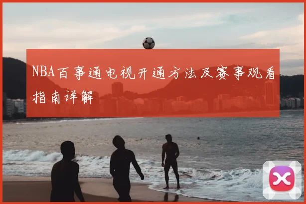 NBA百事通电视开通方法及赛事观看指南详解