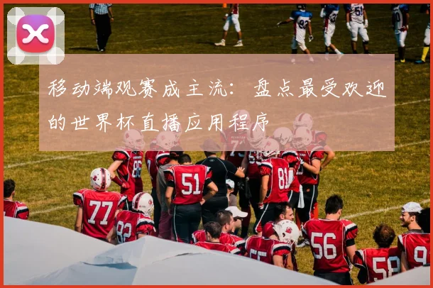 移动端观赛成主流：盘点最受欢迎的世界杯直播应用程序