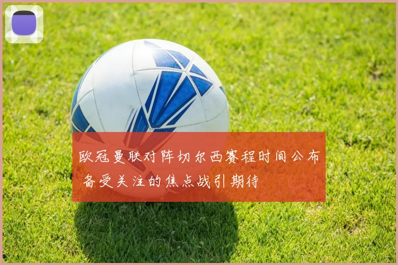 欧冠曼联对阵切尔西赛程时间公布 备受关注的焦点战引期待