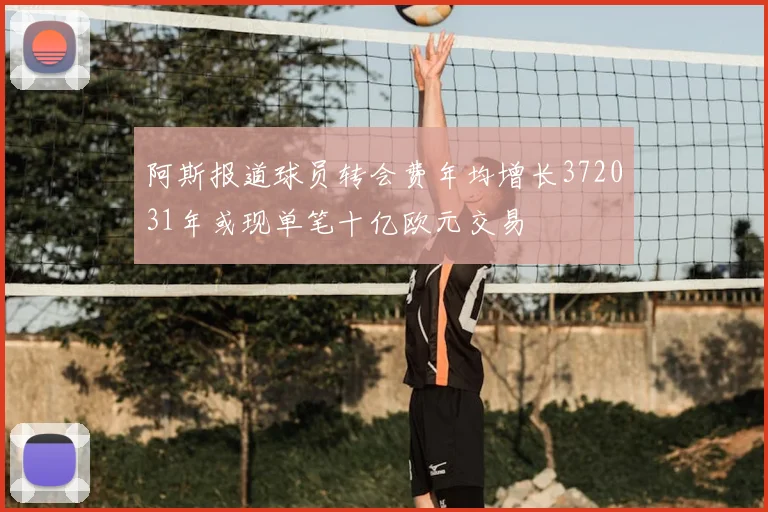 阿斯报道球员转会费年均增长372031年或现单笔十亿欧元交易