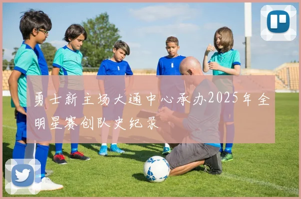 勇士新主场大通中心承办2025年全明星赛创队史纪录