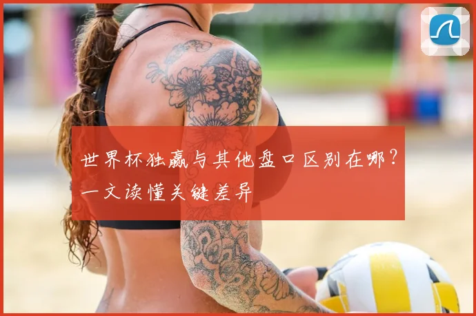 世界杯独赢与其他盘口区别在哪？一文读懂关键差异
