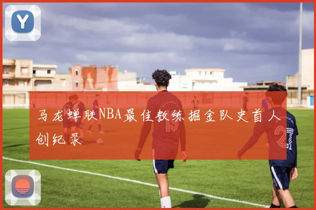 马龙蝉联NBA最佳教练掘金队史首人创纪录