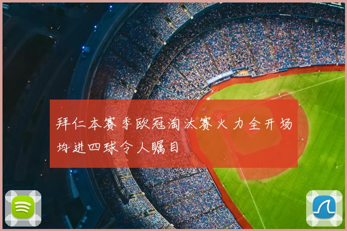 拜仁本赛季欧冠淘汰赛火力全开场均进四球令人瞩目