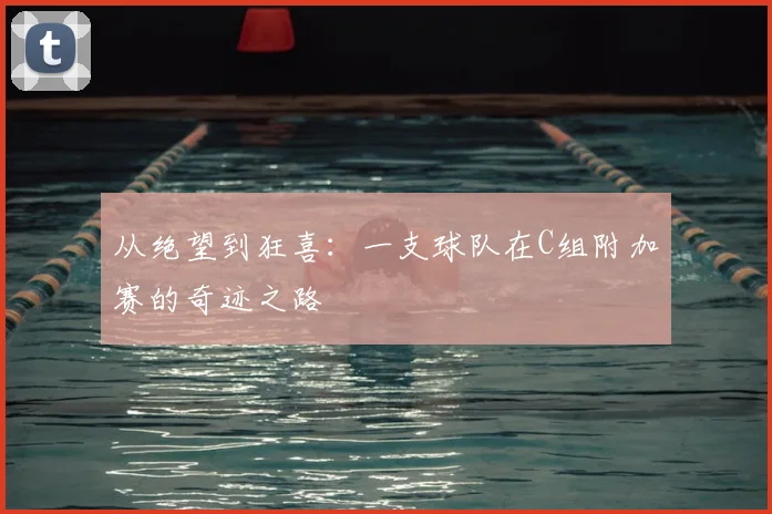从绝望到狂喜：一支球队在C组附加赛的奇迹之路