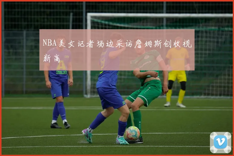 NBA美女记者场边采访詹姆斯创收视新高