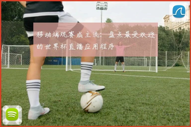 移动端观赛成主流：盘点最受欢迎的世界杯直播应用程序