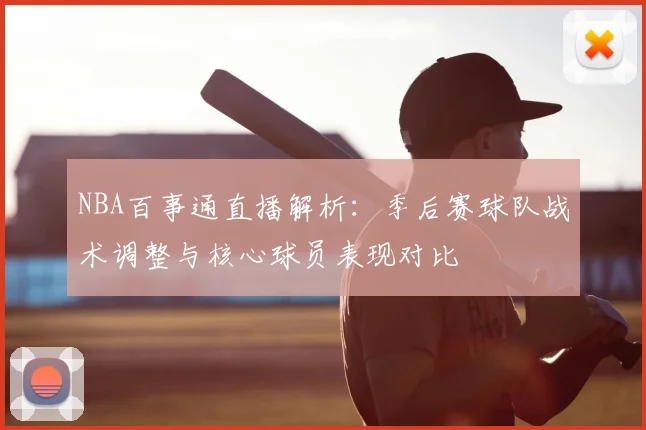 NBA百事通直播解析:季后赛球队战术调整与核心球员表现对比