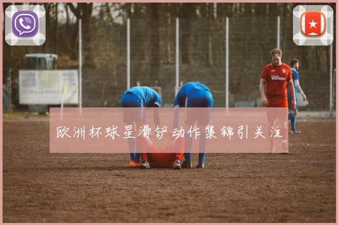 欧洲杯球星滑铲动作集锦引关注