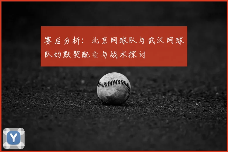 赛后分析：北京网球队与武汉网球队的默契配合与战术探讨