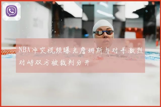 NBA冲突视频曝光詹姆斯与对手激烈对峙双方被裁判分开