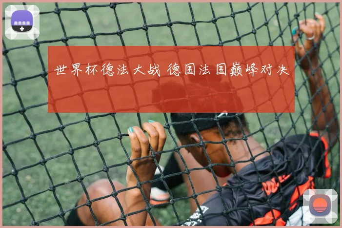 世界杯德法大战 德国法国巅峰对决