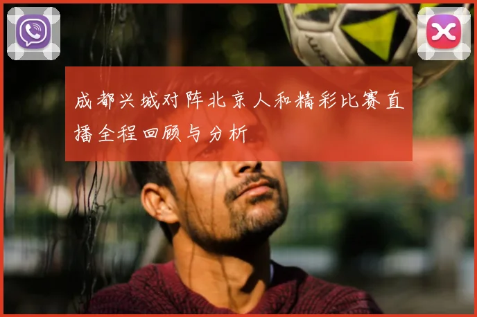 成都兴城对阵北京人和精彩比赛直播全程回顾与分析