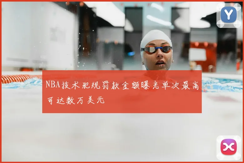 NBA技术犯规罚款金额曝光单次最高可达数万美元