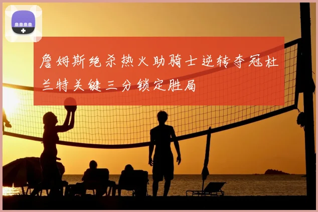 詹姆斯绝杀热火助骑士逆转夺冠杜兰特关键三分锁定胜局