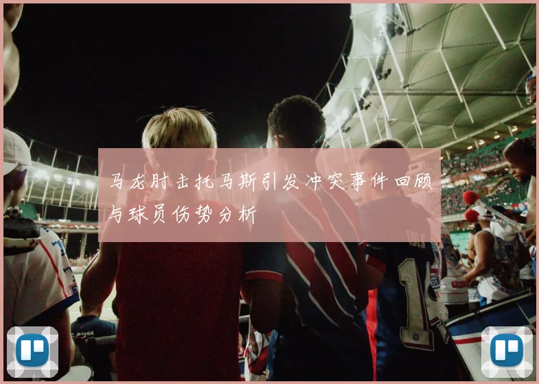 马龙肘击托马斯引发冲突事件回顾与球员伤势分析