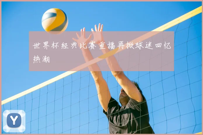 世界杯经典比赛重播再掀球迷回忆热潮
