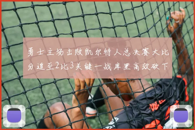 勇士主场击败凯尔特人总决赛大比分追至2比3关键一战库里高效砍下30分