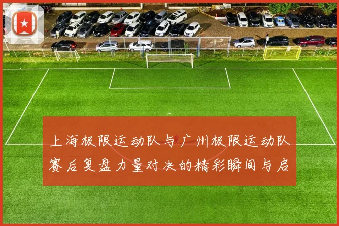 上海极限运动队与广州极限运动队赛后复盘力量对决的精彩瞬间与启示