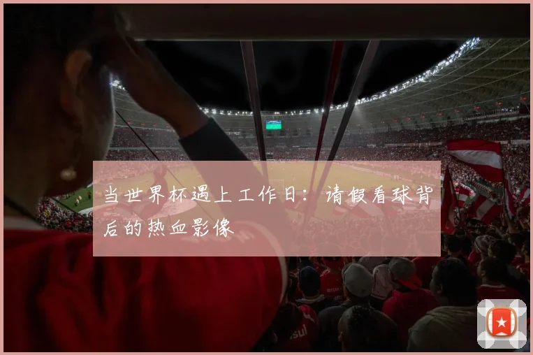 当世界杯遇上工作日：请假看球背后的热血影像