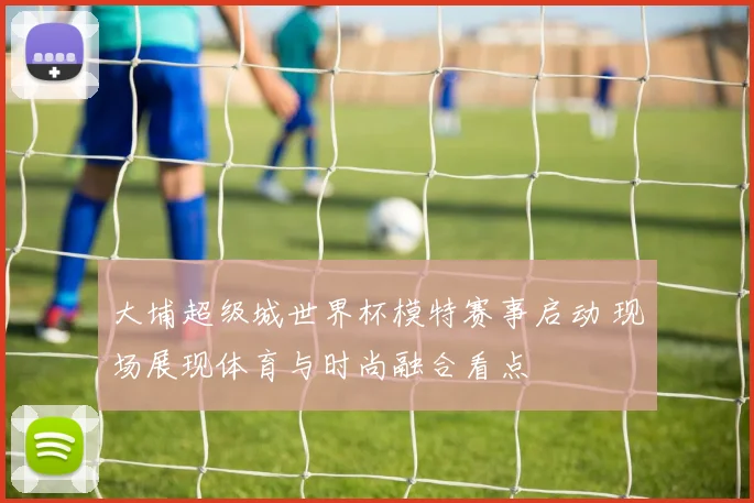 大埔超级城世界杯模特赛事启动 现场展现体育与时尚融合看点