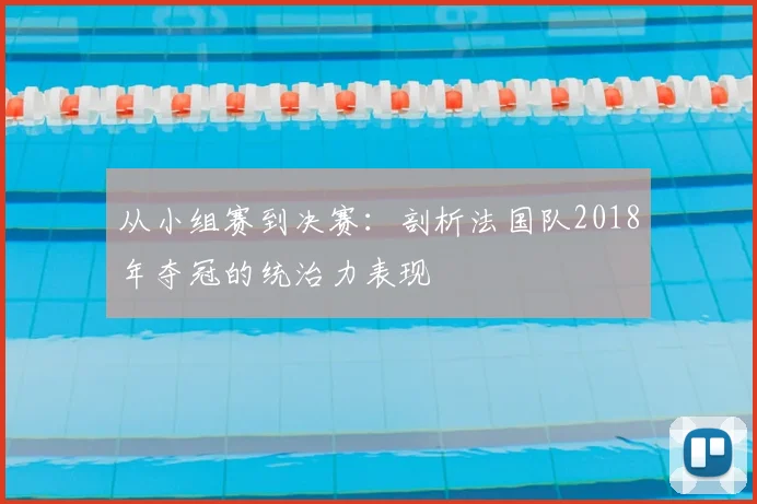 从小组赛到决赛：剖析法国队2018年夺冠的统治力表现