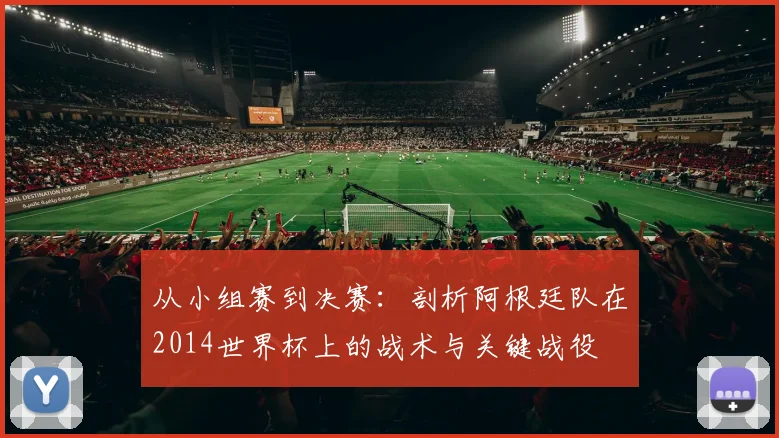 从小组赛到决赛：剖析阿根廷队在2014世界杯上的战术与关键战役
