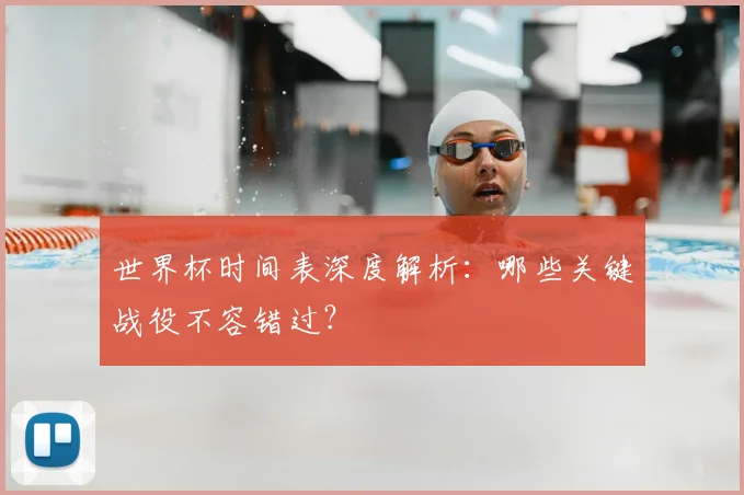世界杯时间表深度解析：哪些关键战役不容错过？