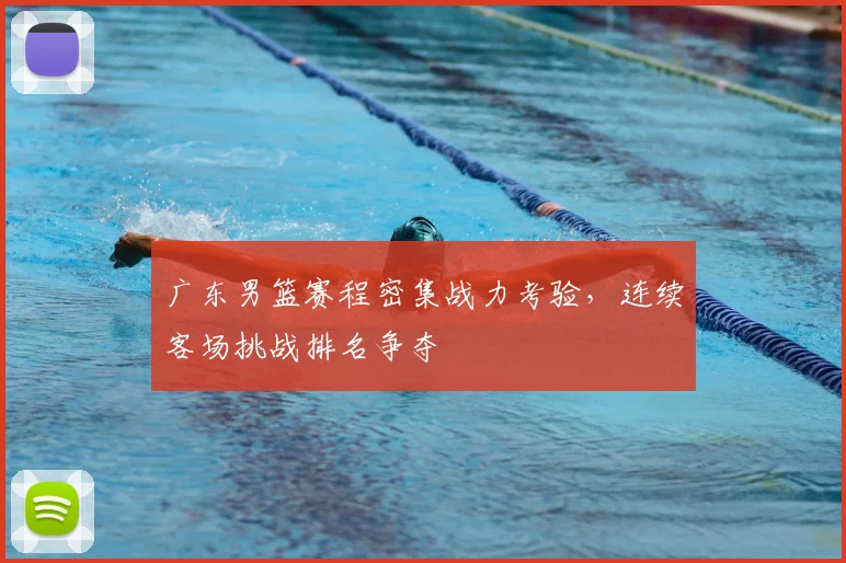 广东男篮赛程密集战力考验,连续客场挑战排名争夺