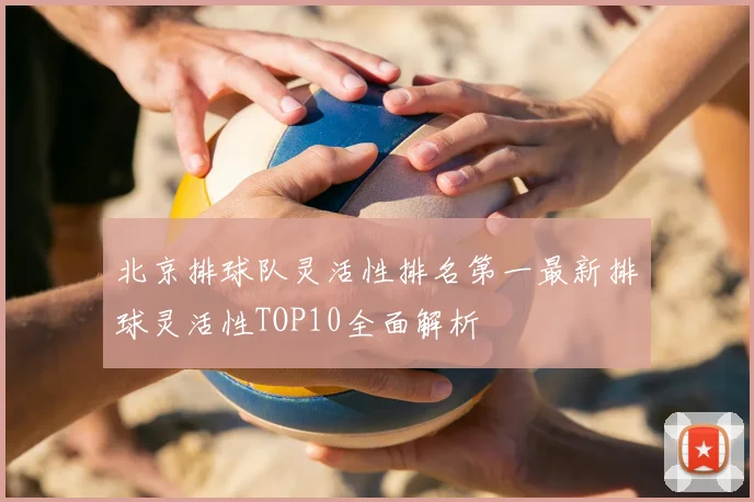 北京排球队灵活性排名第一最新排球灵活性TOP10全面解析