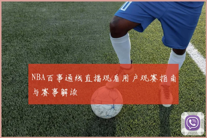 NBA百事通线直播观看用户观赛指南与赛事解读