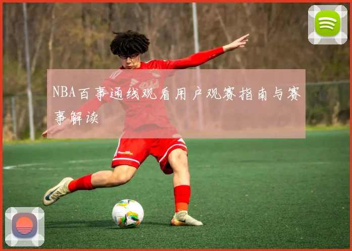 NBA百事通线观看用户观赛指南与赛事解读