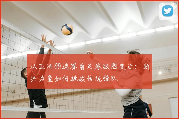从亚洲预选赛看足球版图变迁：新兴力量如何挑战传统强队