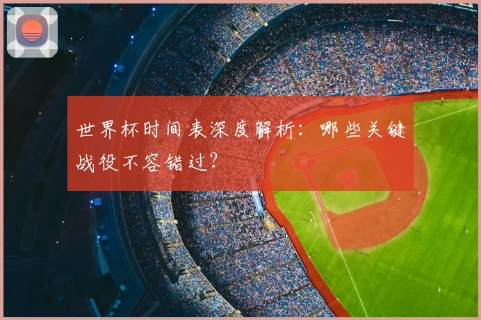 世界杯时间表深度解析：哪些关键战役不容错过？