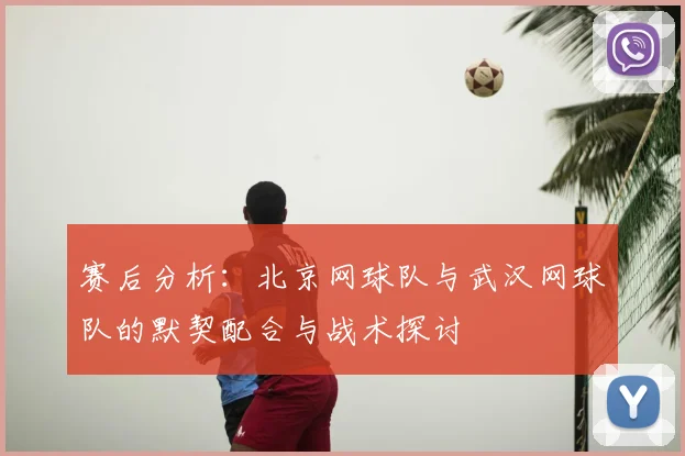 赛后分析：北京网球队与武汉网球队的默契配合与战术探讨