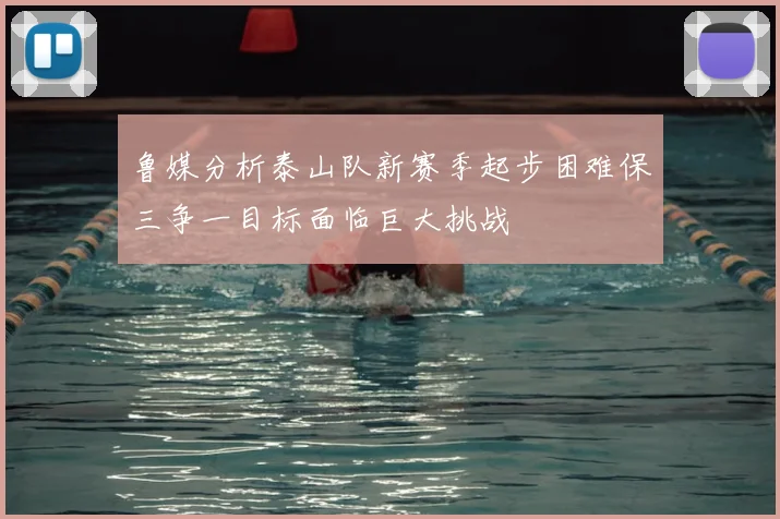 鲁媒分析泰山队新赛季起步困难保三争一目标面临巨大挑战