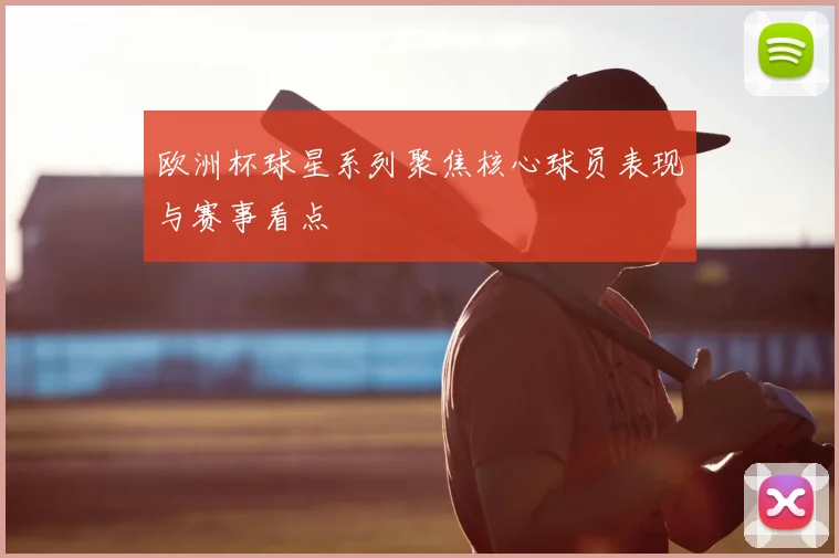 欧洲杯球星系列聚焦核心球员表现与赛事看点