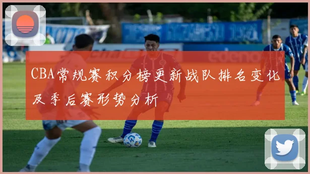 CBA常规赛积分榜更新战队排名变化及季后赛形势分析