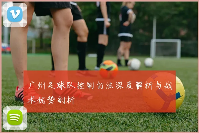 广州足球队控制打法深度解析与战术优势剖析