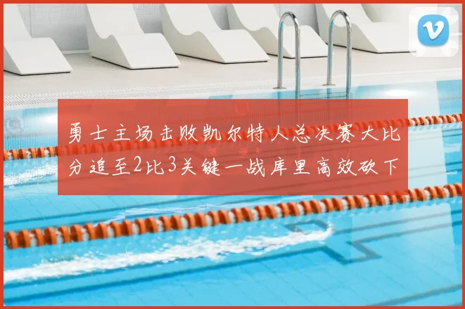 勇士主场击败凯尔特人总决赛大比分追至2比3关键一战库里高效砍下30分