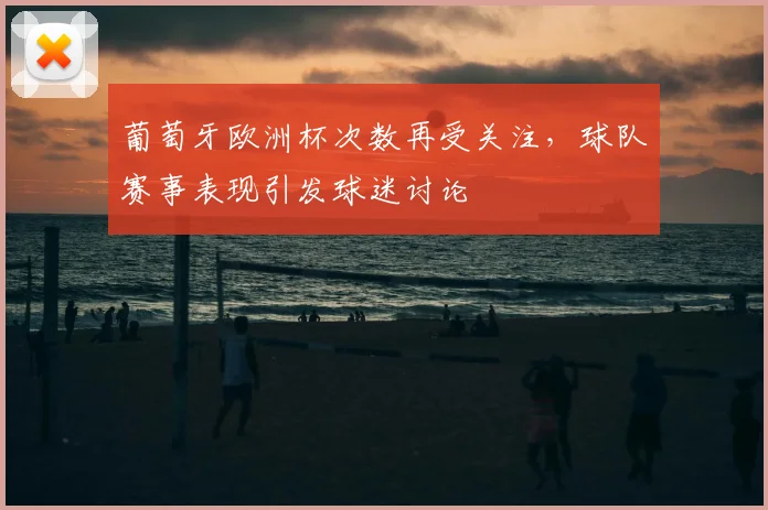 葡萄牙欧洲杯次数再受关注，球队赛事表现引发球迷讨论