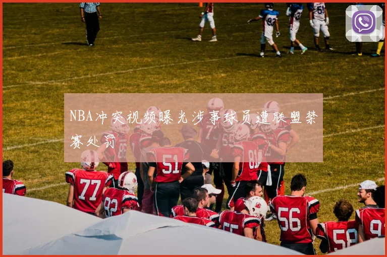 NBA冲突视频曝光涉事球员遭联盟禁赛处罚