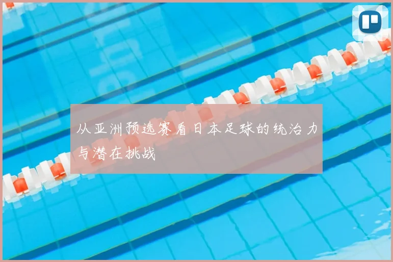从亚洲预选赛看日本足球的统治力与潜在挑战