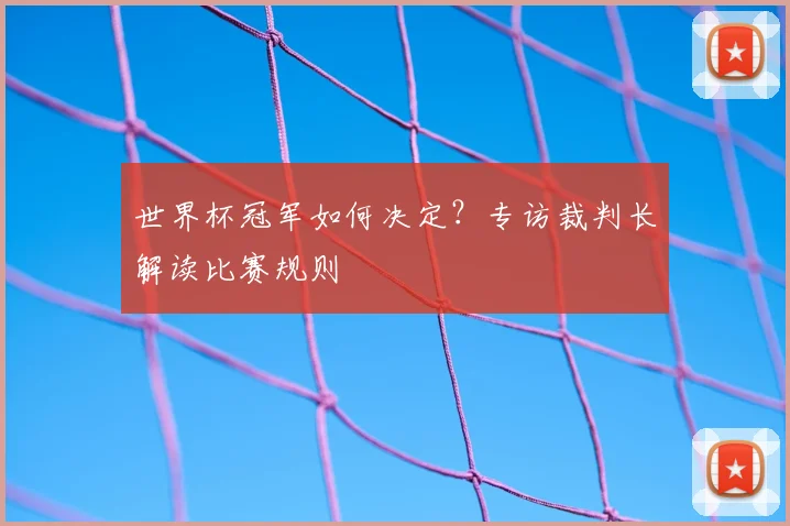 世界杯冠军如何决定？专访裁判长解读比赛规则