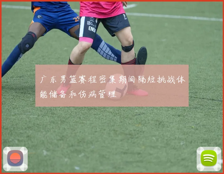 广东男篮赛程密集期间隔短挑战体能储备和伤病管理