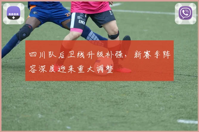 四川队后卫线升级补强，新赛季阵容深度迎来重大调整